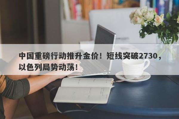 中国重磅行动推升金价！短线突破2730，以色列局势动荡！