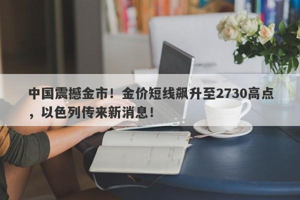 中国震撼金市！金价短线飙升至2730高点，以色列传来新消息！