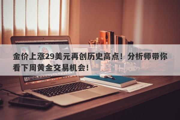 金价上涨29美元再创历史高点！分析师带你看下周黄金交易机会！