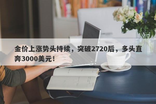 金价上涨势头持续，突破2720后，多头直奔3000美元！