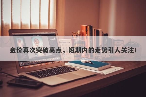 金价再次突破高点,短期内的走势引人关注!