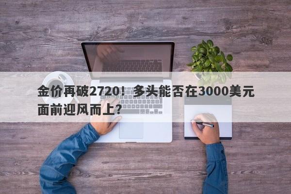 金价再破2720!多头能否在3000美元面前迎风而上?