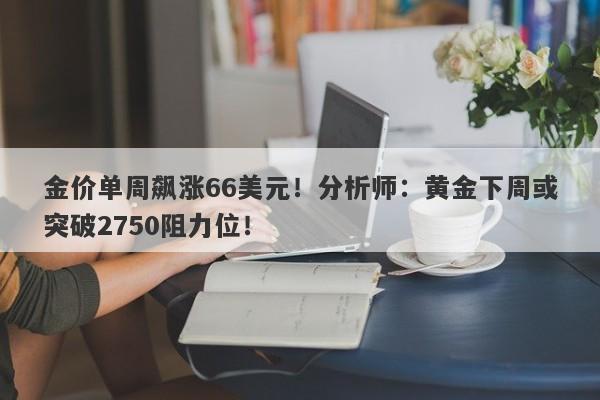 金价单周飙涨66美元!分析师:黄金下周或突破2750阻力位!