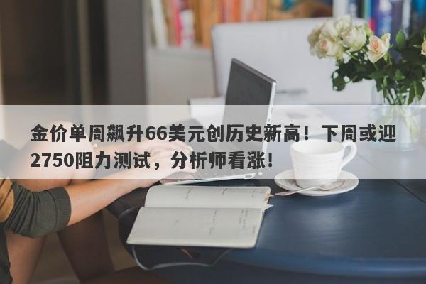金价单周飙升66美元创历史新高!下周或迎2750阻力测试,分析师看涨!
