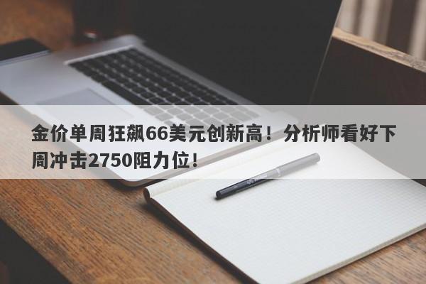 金价单周狂飙66美元创新高!分析师看好下周冲击2750阻力位!