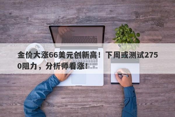 金价大涨66美元创新高!下周或测试2750阻力,分析师看涨!