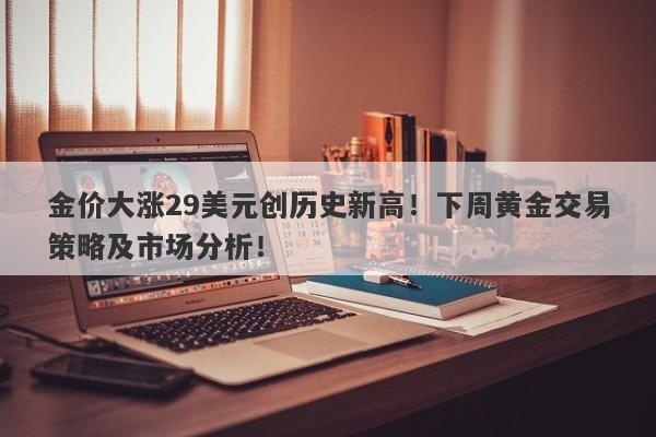 金价大涨29美元创历史新高!下周黄金交易策略及市场分析!