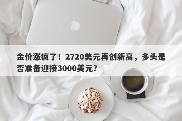 金价涨疯了！2720美元再创新高，多头是否准备迎接3000美元？