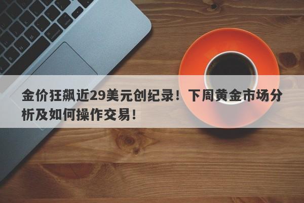 金价狂飙近29美元创纪录！下周黄金市场分析及如何操作交易！