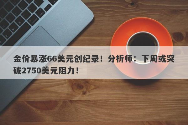 金价暴涨66美元创纪录！分析师：下周或突破2750美元阻力！