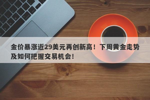 金价暴涨近29美元再创新高！下周黄金走势及如何把握交易机会！