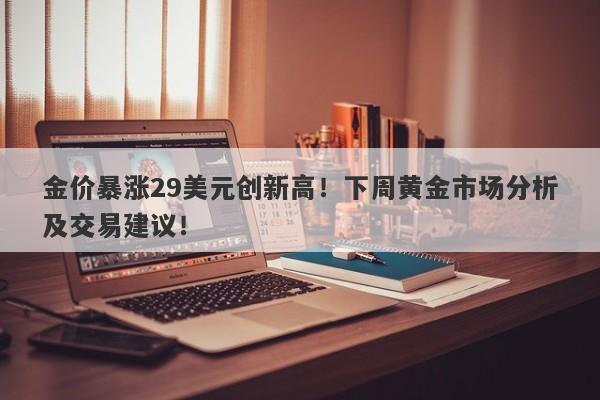 金价暴涨29美元创新高！下周黄金市场分析及交易建议！