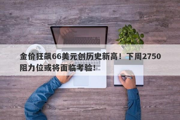 金价狂飙66美元创历史新高！下周2750阻力位或将面临考验！