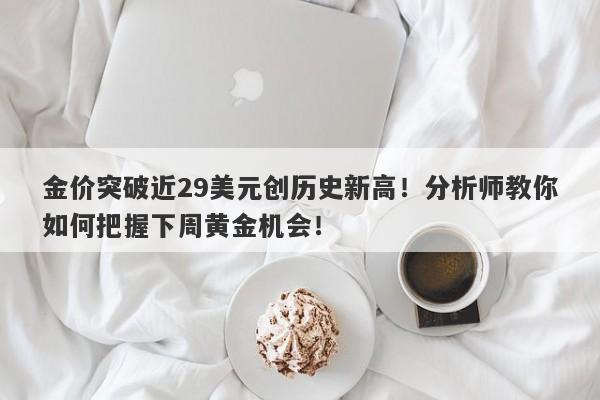 金价突破近29美元创历史新高!分析师教你如何把握下周黄金机会!