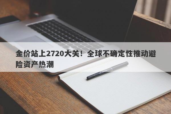 金价站上2720大关!全球不确定性推动避险资产热潮