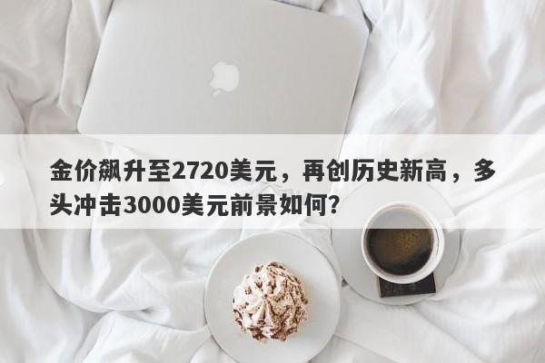 金价飙升至2720美元，再创历史新高，多头冲击3000美元前景如何？