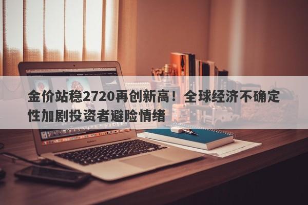 金价站稳2720再创新高！全球经济不确定性加剧投资者避险情绪