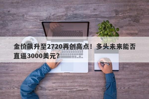 金价飙升至2720再创高点！多头未来能否直逼3000美元？