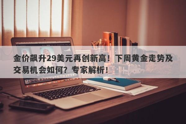 金价飙升29美元再创新高！下周黄金走势及交易机会如何？专家解析！