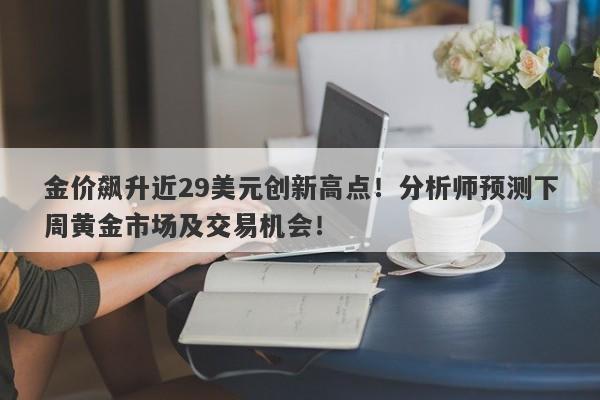金价飙升近29美元创新高点！分析师预测下周黄金市场及交易机会！