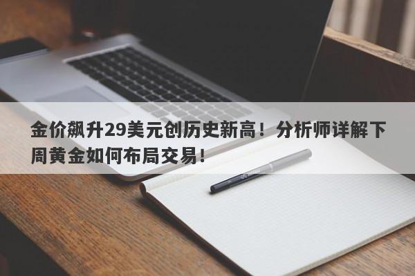 金价飙升29美元创历史新高！分析师详解下周黄金如何布局交易！
