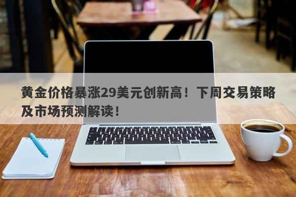 黄金价格暴涨29美元创新高!下周交易策略及市场预测解读!