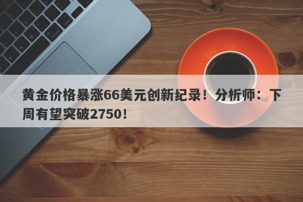 黄金价格暴涨66美元创新纪录!分析师:下周有望突破2750!