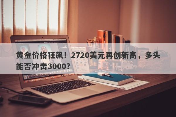 黄金价格狂飙!2720美元再创新高,多头能否冲击3000?