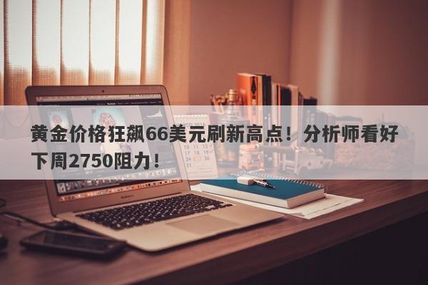 黄金价格狂飙66美元刷新高点!分析师看好下周2750阻力!