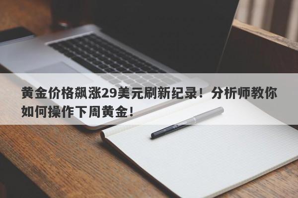黄金价格飙涨29美元刷新纪录!分析师教你如何操作下周黄金!
