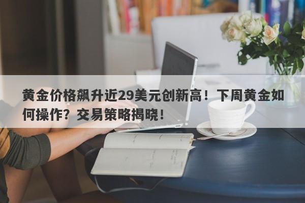 黄金价格飙升近29美元创新高!下周黄金如何操作?交易策略揭晓!
