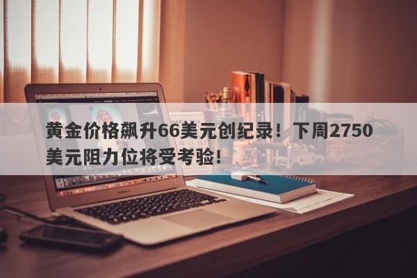 黄金价格飙升66美元创纪录!下周2750美元阻力位将受考验!