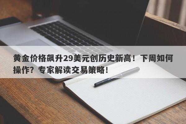 黄金价格飙升29美元创历史新高!下周如何操作?专家解读交易策略!
