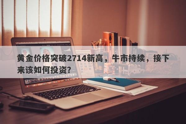 黄金价格突破2714新高,牛市持续,接下来该如何投资?