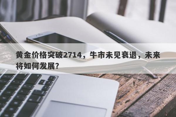 黄金价格突破2714,牛市未见衰退,未来将如何发展?