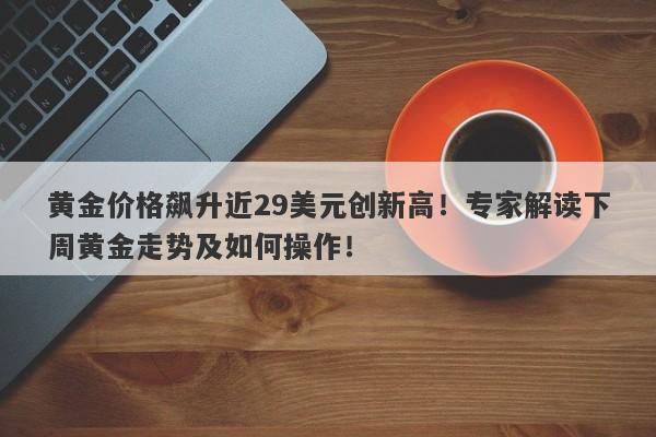 黄金价格飙升近29美元创新高！专家解读下周黄金走势及如何操作！
