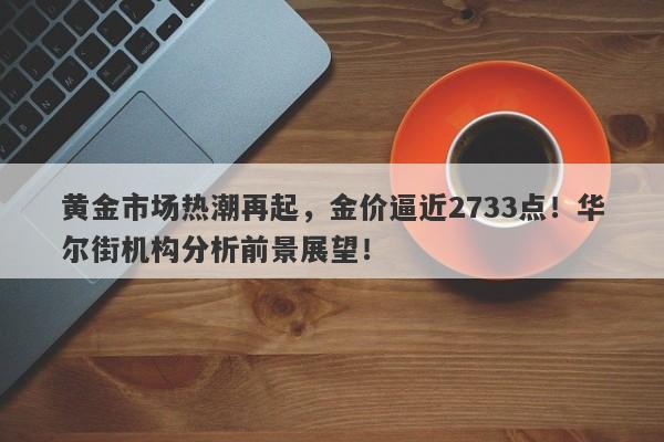 黄金市场热潮再起，金价逼近2733点！华尔街机构分析前景展望！