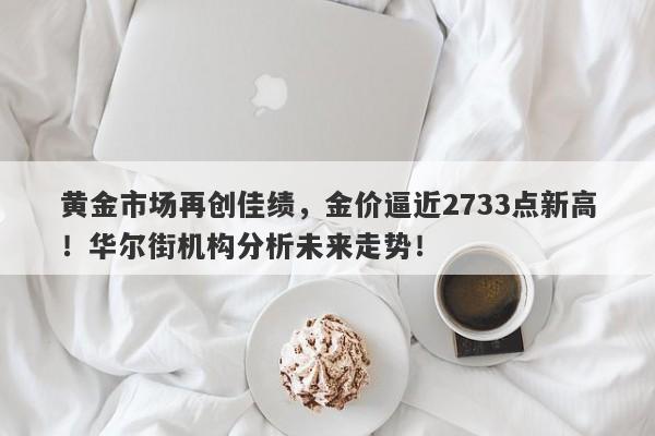 黄金市场再创佳绩，金价逼近2733点新高！华尔街机构分析未来走势！