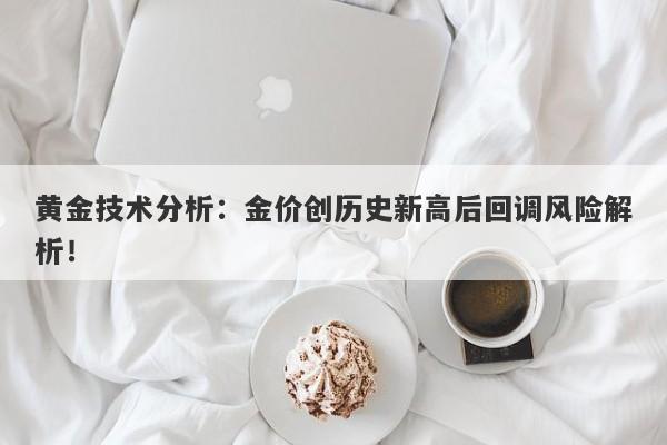 黄金技术分析:金价创历史新高后回调风险解析!