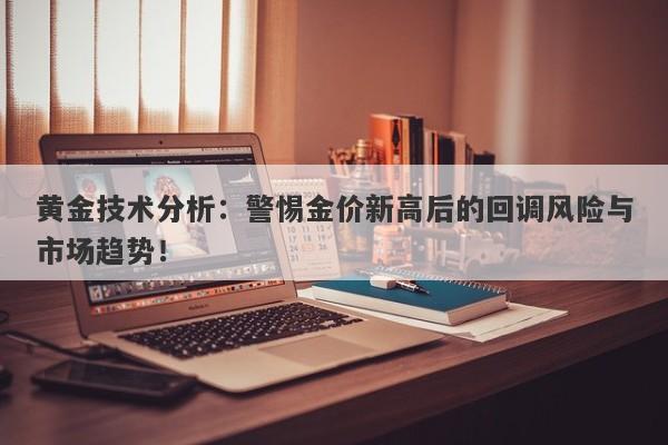 黄金技术分析:警惕金价新高后的回调风险与市场趋势!