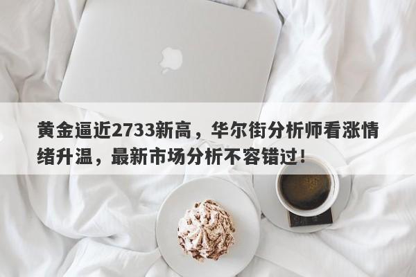 黄金逼近2733新高,华尔街分析师看涨情绪升温,最新市场分析不容错过!