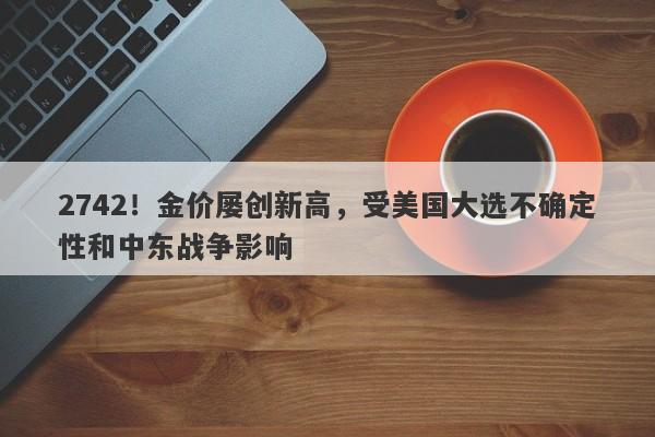 2742!金价屡创新高,受美国大选不确定性和中东战争影响