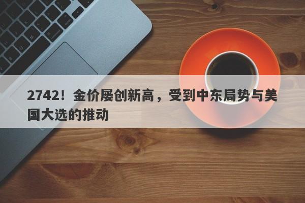2742!金价屡创新高,受到中东局势与美国大选的推动