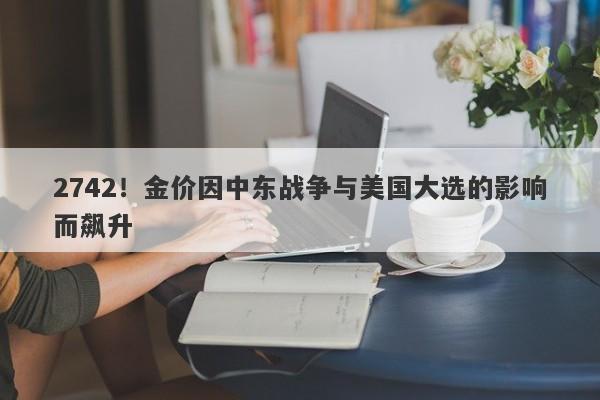 2742!金价因中东战争与美国大选的影响而飙升