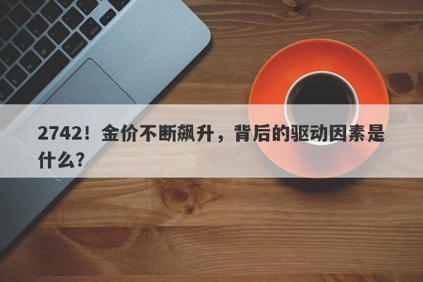 2742!金价不断飙升,背后的驱动因素是什么?