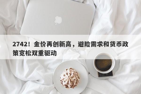 2742!金价再创新高,避险需求和货币政策宽松双重驱动