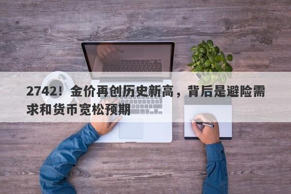 2742!金价再创历史新高,背后是避险需求和货币宽松预期
