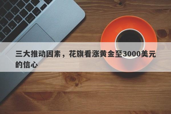 三大推动因素,花旗看涨黄金至3000美元的信心