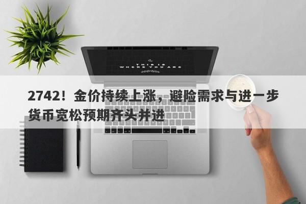 2742!金价持续上涨,避险需求与进一步货币宽松预期齐头并进