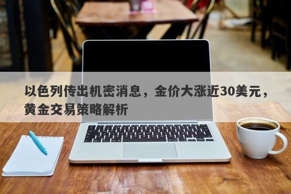 以色列传出机密消息,金价大涨近30美元,黄金交易策略解析